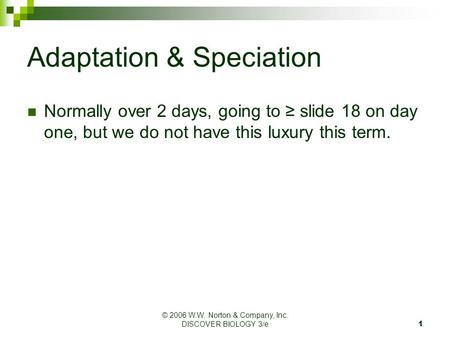 © 2006 W.W. Norton & Company, Inc. DISCOVER BIOLOGY 3/e1 Adaptation & Speciation Normally over 2 days, going to ≥ slide 18 on day one, but we do not have.