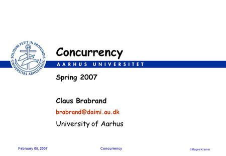 Concurrency ©Magee/Kramer February 05, 2007 Claus Brabrand University of Aarhus Concurrency Spring 2007.