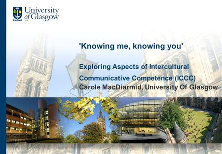 'Knowing me, knowing you' Exploring Aspects of Intercultural Communicative Competence (ICCC) Carole MacDiarmid, University Of Glasgow.