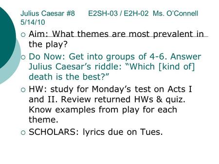 Julius Caesar #8 E2SH-03 / E2H-02 Ms. O’Connell 5/14/10  Aim: What themes are most prevalent in the play?  Do Now: Get into groups of 4-6. Answer Julius.