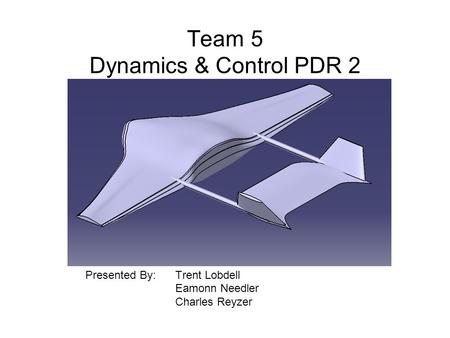Team 5 Dynamics & Control PDR 2 Presented By: Trent Lobdell Eamonn Needler Charles Reyzer.