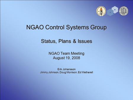 NGAO Control Systems Group Status, Plans & Issues NGAO Team Meeting August 19, 2008 Erik Johansson Jimmy Johnson, Doug Morrison, Ed Wetherell.