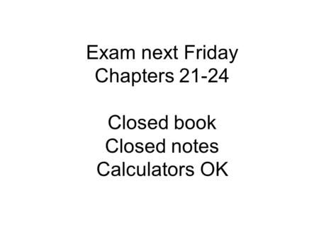 Exam next Friday Chapters 21-24 Closed book Closed notes Calculators OK.