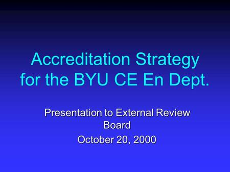 Accreditation Strategy for the BYU CE En Dept. Presentation to External Review Board October 20, 2000.