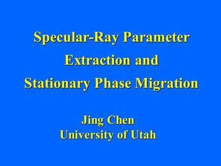 Specular-Ray Parameter Extraction and Stationary Phase Migration Jing Chen University of Utah.