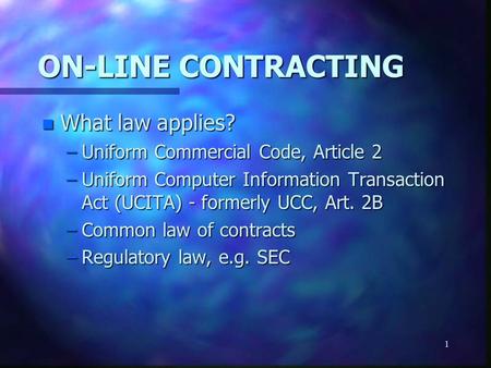 1 ON-LINE CONTRACTING n What law applies? –Uniform Commercial Code, Article 2 –Uniform Computer Information Transaction Act (UCITA) - formerly UCC, Art.