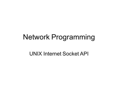 Network Programming UNIX Internet Socket API. Everything in Unix is a File –When Unix programs do any sort of I/O, they do it by reading or writing to.