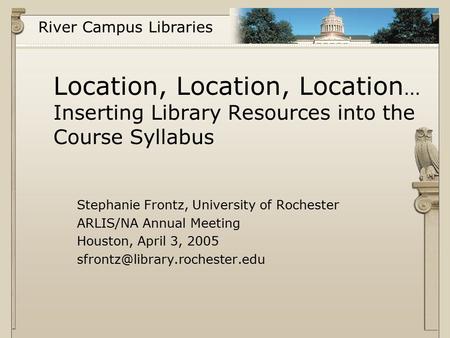 River Campus Libraries Location, Location, Location … Inserting Library Resources into the Course Syllabus Stephanie Frontz, University of Rochester ARLIS/NA.