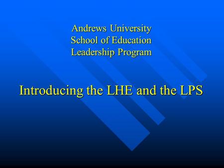 Andrews University School of Education Leadership Program Introducing the LHE and the LPS.