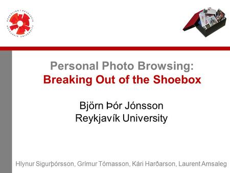 Personal Photo Browsing: Breaking Out of the Shoebox Björn Þór Jónsson Reykjavík University Hlynur Sigurþórsson, Grímur Tómasson, Kári Harðarson, Laurent.