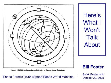 Here’s What I Won’t Talk About Enrico Fermi’s (1954) Space-Based World Machine Bill Foster Sulak Festschrift October 22, 2005.