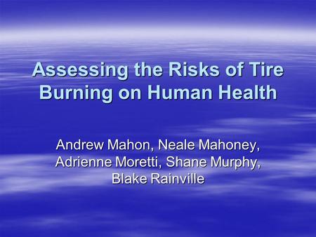 Assessing the Risks of Tire Burning on Human Health Andrew Mahon, Neale Mahoney, Adrienne Moretti, Shane Murphy, Blake Rainville.