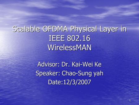 1 Scalable OFDMA Physical Layer in IEEE 802.16 WirelessMAN Advisor: Dr. Kai-Wei Ke Speaker: Chao-Sung yah Date:12/3/2007.