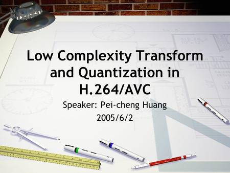 Low Complexity Transform and Quantization in H.264/AVC Speaker: Pei-cheng Huang 2005/6/2.
