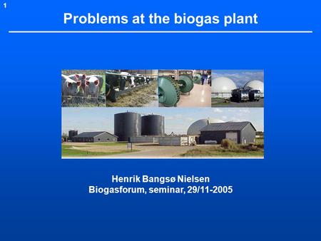 1 Problems at the biogas plant Henrik Bangsø Nielsen Biogasforum, seminar, 29/11-2005.