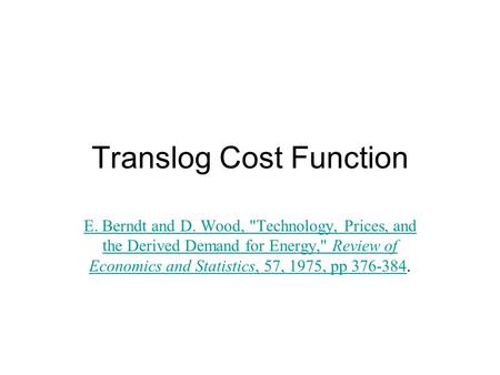 Translog Cost Function E. Berndt and D. Wood, Technology, Prices, and the Derived Demand for Energy, Review of Economics and Statistics, 57, 1975, pp.