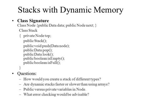 Stacks with Dynamic Memory Class Signature Class Node {public Data data; public Node next; } Class Stack {private Node top; public Stack(); public void.