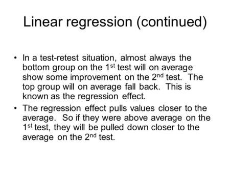Linear regression (continued) In a test-retest situation, almost always the bottom group on the 1 st test will on average show some improvement on the.