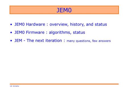 Uli Schäfer JEM0 JEM0 Hardware : overview, history, and status JEM0 Firmware : algorithms, status JEM - The next iteration : many questions, few answers.