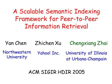 A Scalable Semantic Indexing Framework for Peer-to-Peer Information Retrieval University of Illinois at Urbana-Champain Zhichen XuYan Chen Northwestern.