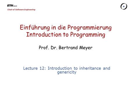 Chair of Software Engineering Einführung in die Programmierung Introduction to Programming Prof. Dr. Bertrand Meyer Lecture 12: Introduction to inheritance.