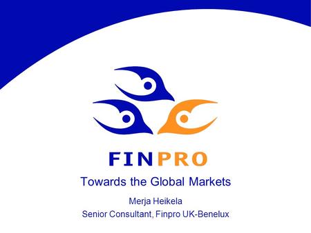 Towards the Global Markets Merja Heikela Senior Consultant, Finpro UK-Benelux.