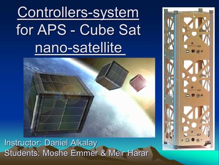 Controllers-system for APS - Cube Sat nano-satellite Instructor: Daniel Alkalay Students: Moshe Emmer & Meir Harar.