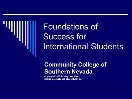 Foundations of Success for International Students Community College of Southern Nevada Copyright 2005 Tammy Joy Silver, Senior International Student Advisor.