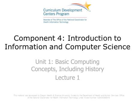 Component 4: Introduction to Information and Computer Science Unit 1: Basic Computing Concepts, Including History Lecture 1 This material was developed.