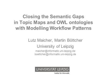 Institut für Informatik Closing the Semantic Gaps in Topic Maps and OWL ontologies with Modelling Workflow Patterns Lutz Maicher, Martin Böttcher University.