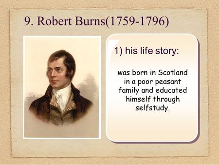 9. Robert Burns(1759-1796) 1) his life story: was born in Scotland in a poor peasant family and educated himself through selfstudy.