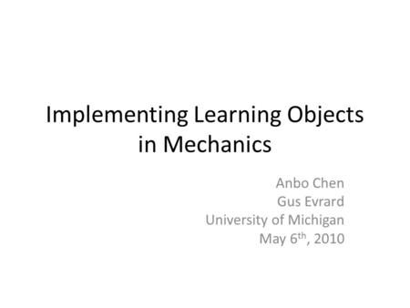 Implementing Learning Objects in Mechanics Anbo Chen Gus Evrard University of Michigan May 6 th, 2010.