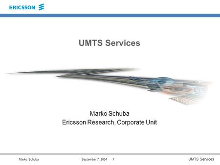 Marko Schuba UMTS Services September 7, 20041 UMTS Services Marko Schuba Ericsson Research, Corporate Unit.