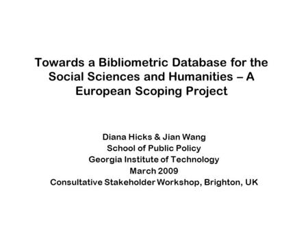 Towards a Bibliometric Database for the Social Sciences and Humanities – A European Scoping Project Diana Hicks & Jian Wang School of Public Policy Georgia.