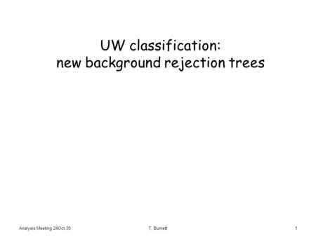 Analysis Meeting 24Oct 05T. Burnett1 UW classification: new background rejection trees.