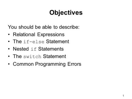 1 Objectives You should be able to describe: Relational Expressions The if-else Statement Nested if Statements The switch Statement Common Programming.