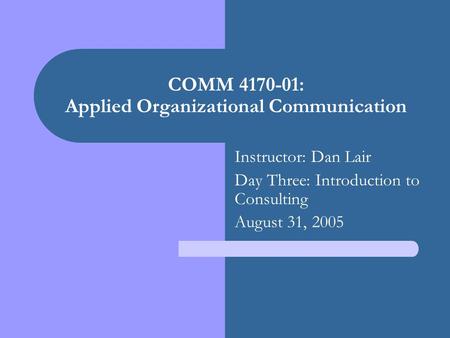 COMM 4170-01: Applied Organizational Communication Instructor: Dan Lair Day Three: Introduction to Consulting August 31, 2005.