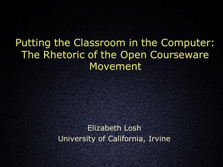 Putting the Classroom in the Computer: The Rhetoric of the Open Courseware Movement Elizabeth Losh University of California, Irvine.