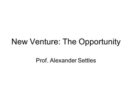 New Venture: The Opportunity Prof. Alexander Settles.