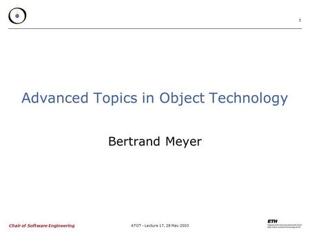 Chair of Software Engineering ATOT - Lecture 17, 28 May 2003 1 Advanced Topics in Object Technology Bertrand Meyer.
