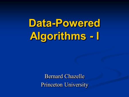Data-Powered Algorithms - I Bernard Chazelle Princeton University Bernard Chazelle Princeton University.