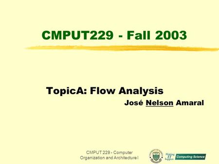 CMPUT 229 - Computer Organization and Architecture I1 CMPUT229 - Fall 2003 TopicA: Flow Analysis José Nelson Amaral.