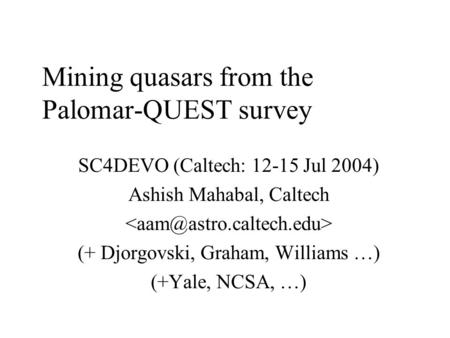 Mining quasars from the Palomar-QUEST survey SC4DEVO (Caltech: 12-15 Jul 2004) Ashish Mahabal, Caltech (+ Djorgovski, Graham, Williams …) (+Yale, NCSA,