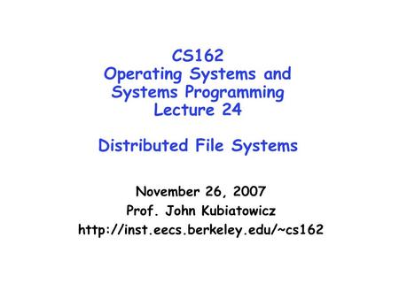 CS162 Operating Systems and Systems Programming Lecture 24 Distributed File Systems November 26, 2007 Prof. John Kubiatowicz