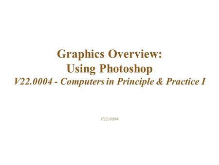 Graphics Overview: Using Photoshop V22.0004 - Computers in Principle & Practice I V22.0004.