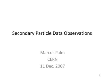 1 Secondary Particle Data Observations Marcus Palm CERN 11 Dec. 2007.