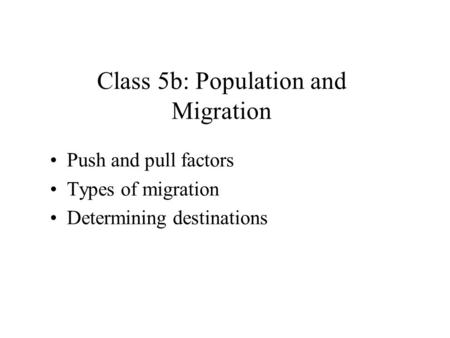 Class 5b: Population and Migration Push and pull factors Types of migration Determining destinations.