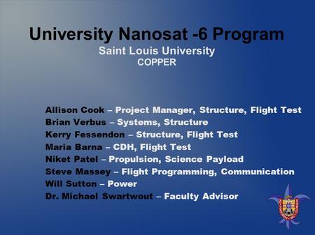 University Nanosat -6 Program Saint Louis University COPPER Allison Cook – Project Manager, Structure, Flight Test Brian Verbus – Systems, Structure Kerry.