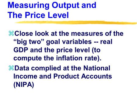 Measuring Output and The Price Level zClose look at the measures of the “big two” goal variables -- real GDP and the price level (to compute the inflation.