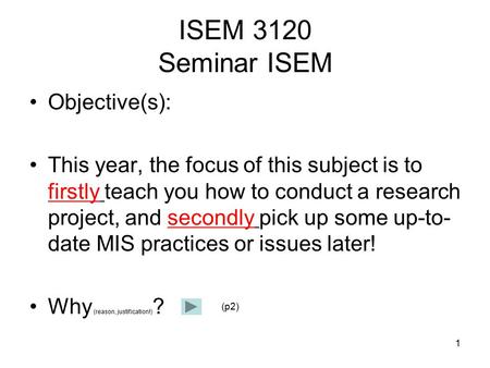 1 ISEM 3120 Seminar ISEM Objective(s): This year, the focus of this subject is to firstly teach you how to conduct a research project, and secondly pick.